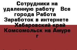 Сотрудники на удаленную работу - Все города Работа » Заработок в интернете   . Хабаровский край,Комсомольск-на-Амуре г.